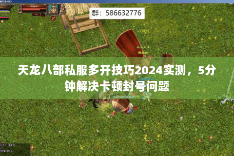 天龙八部私服多开技巧2024实测，5分钟解决卡顿封号问题