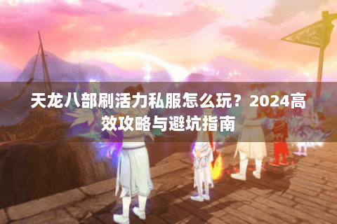 天龙八部刷活力私服怎么玩?2024高效攻略与避坑指南 天龙八部刷活力私服怎么玩?2024高效攻略与避坑指南