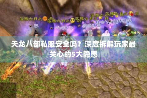 天龙八部私服安全吗?深度拆解玩家最关心的5大隐患 天龙八部私服安全吗?深度拆解玩家最关心的5大隐患