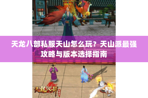 天龙八部私服天山怎么玩?天山派最强攻略与版本选择指南 天龙八部私服天山怎么玩?天山派最强攻略与版本选择指南