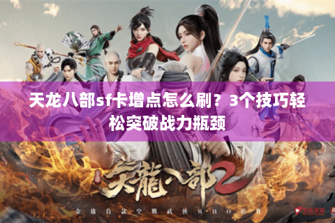 天龙八部sf卡增点怎么刷？3个技巧轻松突破战力瓶颈