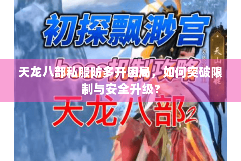 天龙八部私服防多开困局，如何突破限制与安全升级？