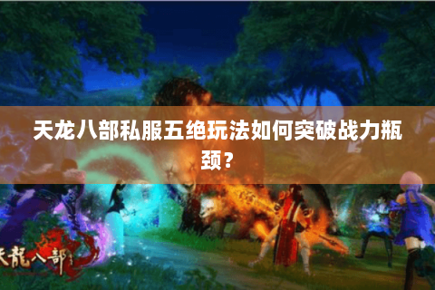 天龙八部私服五绝玩法如何突破战力瓶颈？