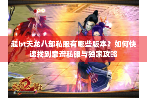 超bt天龙八部私服有哪些版本？如何快速找到靠谱私服与独家攻略