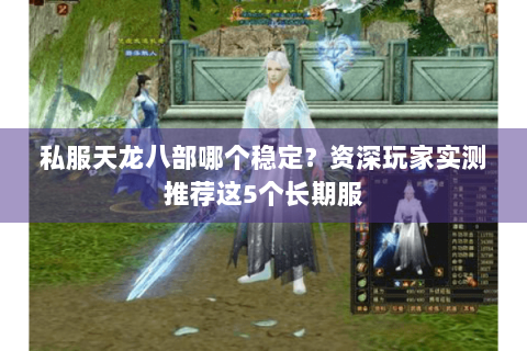 私服天龙八部哪个稳定？资深玩家实测推荐这5个长期服