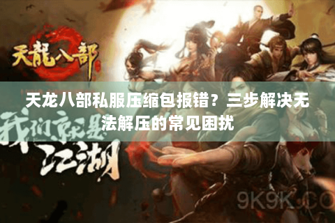 天龙八部私服压缩包报错？三步解决无法解压的常见困扰