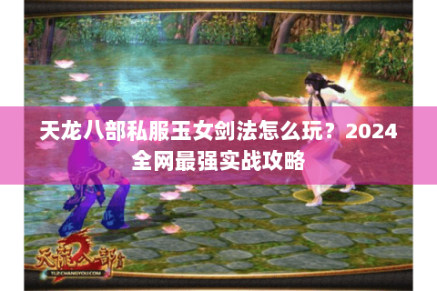 天龙八部私服玉女剑法怎么玩?2024全网最强实战攻略 天龙八部私服玉女剑法怎么玩?2024全网最强实战攻略