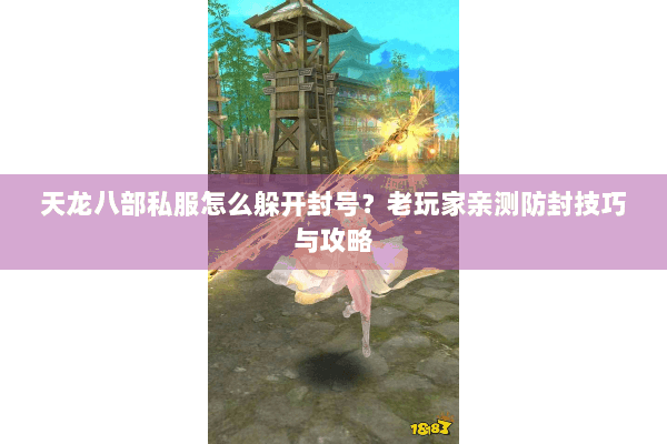 天龙八部私服怎么躲开封号?老玩家亲测防封技巧与攻略 天龙八部私服怎么躲开封号?老玩家亲测防封技巧与攻略