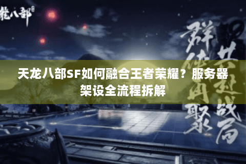 天龙八部SF如何融合王者荣耀？服务器架设全流程拆解