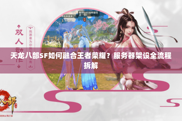 天龙八部SF如何融合王者荣耀？服务器架设全流程拆解