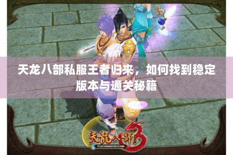 天龙八部私服王者归来,如何找到稳定版本与通关秘籍 天龙八部私服王者归来,如何找到稳定版本与通关秘籍