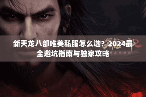 新天龙八部唯美私服怎么选?2024最全避坑指南与独家攻略 新天龙八部唯美私服怎么选?2024最全避坑指南与独家攻略