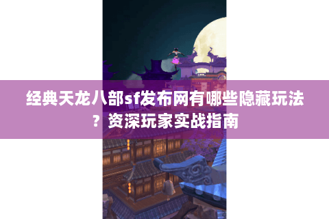 经典天龙八部sf发布网有哪些隐藏玩法？资深玩家实战指南