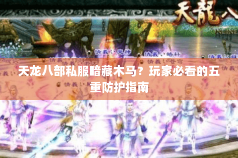 天龙八部私服暗藏木马？玩家必看的五重防护指南