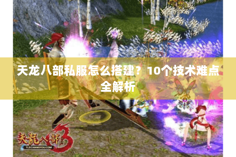 天龙八部私服怎么搭建？10个技术难点全解析