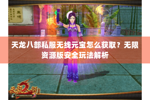 天龙八部私服无线元宝怎么获取？无限资源版安全玩法解析
