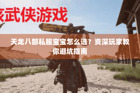 天龙八部私服宝宝怎么选？资深玩家教你避坑指南