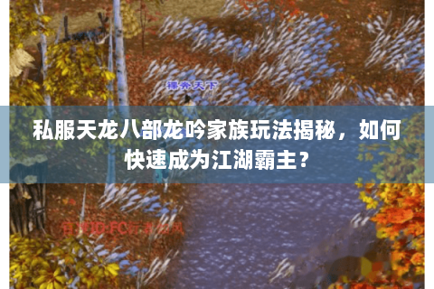 私服天龙八部龙吟家族玩法揭秘,如何快速成为江湖霸主? 私服天龙八部龙吟家族玩法揭秘,如何快速成为江湖霸主?