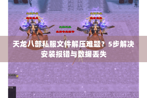 天龙八部私服文件解压难题？5步解决安装报错与数据丢失