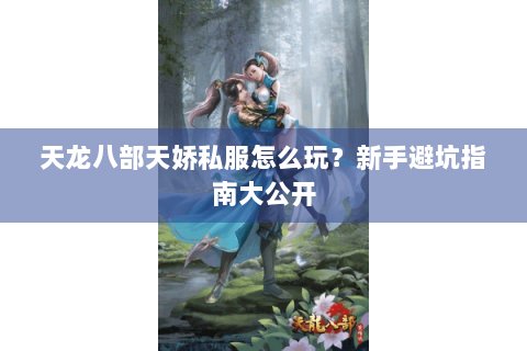 天龙八部天娇私服怎么玩？新手避坑指南大公开