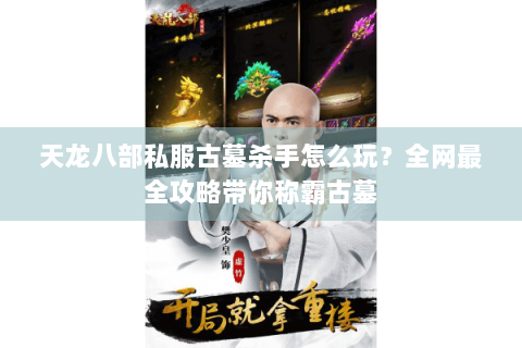 天龙八部私服古墓杀手怎么玩?全网最全攻略带你称霸古墓 天龙八部私服古墓杀手怎么玩?全网最全攻略带你称霸古墓