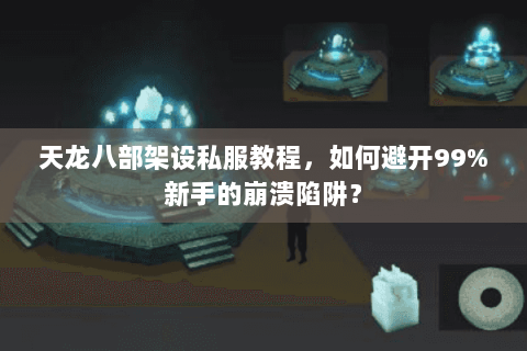 天龙八部架设私服教程，如何避开99%新手的崩溃陷阱？