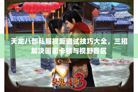 天龙八部私服视距调试技巧大全,三招解决画面卡顿与视野盲区 天龙八部私服视距调试技巧大全,三招解决画面卡顿与视野盲区