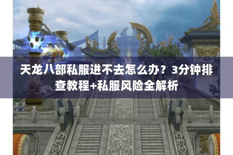 天龙八部私服进不去怎么办?3分钟排查教程+私服风险全解析 天龙八部私服进不去怎么办?3分钟排查教程+私服风险全解析