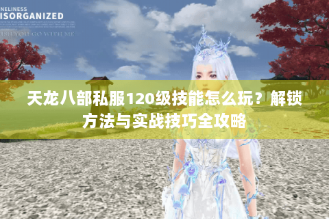 天龙八部私服120级技能怎么玩?解锁方法与实战技巧全攻略 天龙八部私服120级技能怎么玩?解锁方法与实战技巧全攻略