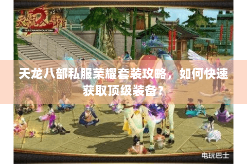 天龙八部私服荣耀套装攻略,如何快速获取顶级装备? 天龙八部私服荣耀套装攻略,如何快速获取顶级装备?