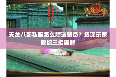 天龙八部私服怎么赠送装备？资深玩家教你三招破解