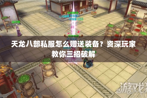 天龙八部私服怎么赠送装备？资深玩家教你三招破解