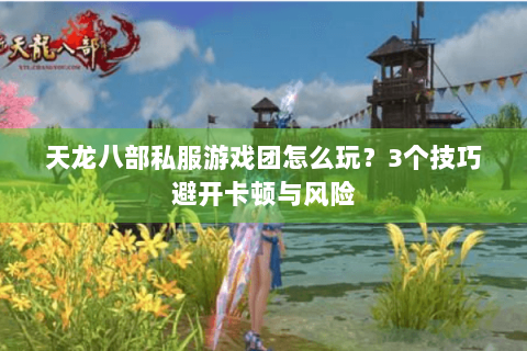 天龙八部私服游戏团怎么玩？3个技巧避开卡顿与风险