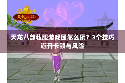 天龙八部私服游戏团怎么玩？3个技巧避开卡顿与风险