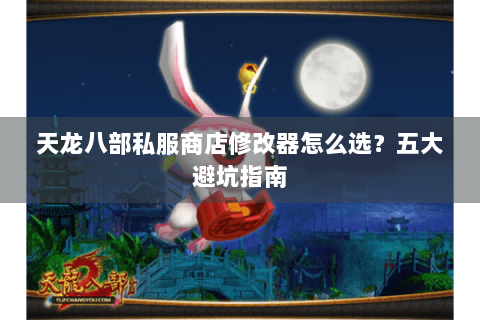 天龙八部私服商店修改器怎么选?五大避坑指南 天龙八部私服商店修改器怎么选?五大避坑指南