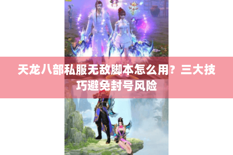 天龙八部私服无敌脚本怎么用？三大技巧避免封号风险