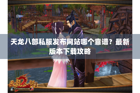 天龙八部私服发布网站哪个靠谱?最新版本下载攻略 天龙八部私服发布网站哪个靠谱?最新版本下载攻略