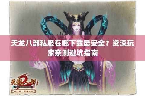天龙八部私服在哪下载最安全？资深玩家亲测避坑指南
