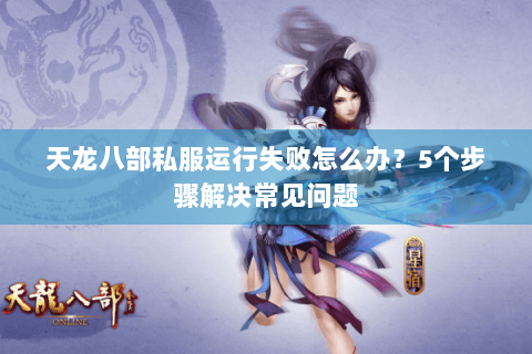 天龙八部私服运行失败怎么办?5个步骤解决常见问题 天龙八部私服运行失败怎么办?5个步骤解决常见问题
