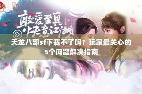 天龙八部sf下载不了吗？玩家最关心的5个问题解决指南
