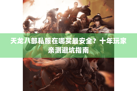 天龙八部私服在哪买最安全？十年玩家亲测避坑指南
