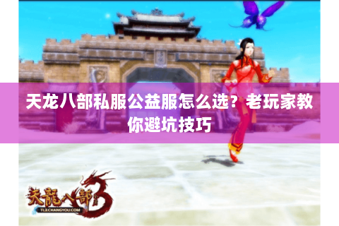 天龙八部私服公益服怎么选?老玩家教你避坑技巧 天龙八部私服公益服怎么选?老玩家教你避坑技巧