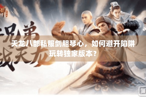 天龙八部私服剑胆琴心,如何避开陷阱玩转独家版本? 天龙八部私服剑胆琴心,如何避开陷阱玩转独家版本?