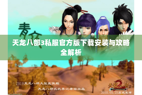 天龙八部3私服官方版下载安装与攻略全解析 天龙八部3私服官方版下载安装与攻略全解析