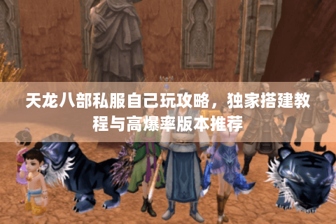 天龙八部私服自己玩攻略，独家搭建教程与高爆率版本推荐