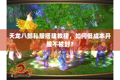 天龙八部私服搭建教程,如何低成本开服不被封? 天龙八部私服搭建教程,如何低成本开服不被封?