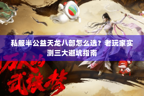 私服半公益天龙八部怎么选?老玩家实测三大避坑指南 私服半公益天龙八部怎么选?老玩家实测三大避坑指南