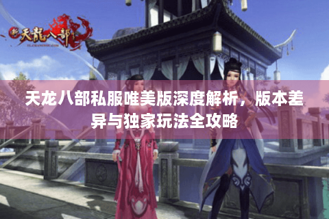 天龙八部私服唯美版深度解析，版本差异与独家玩法全攻略