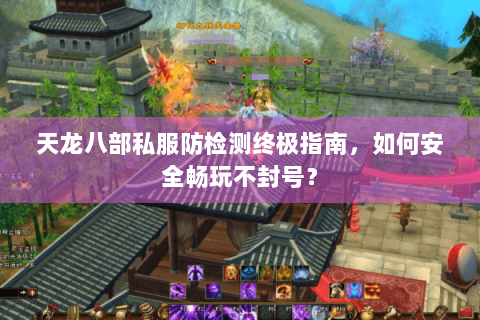 天龙八部私服防检测终极指南，如何安全畅玩不封号？