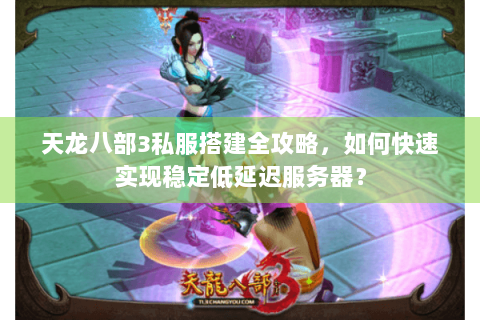 天龙八部3私服搭建全攻略,如何快速实现稳定低延迟服务器? 天龙八部3私服搭建全攻略,如何快速实现稳定低延迟服务器?